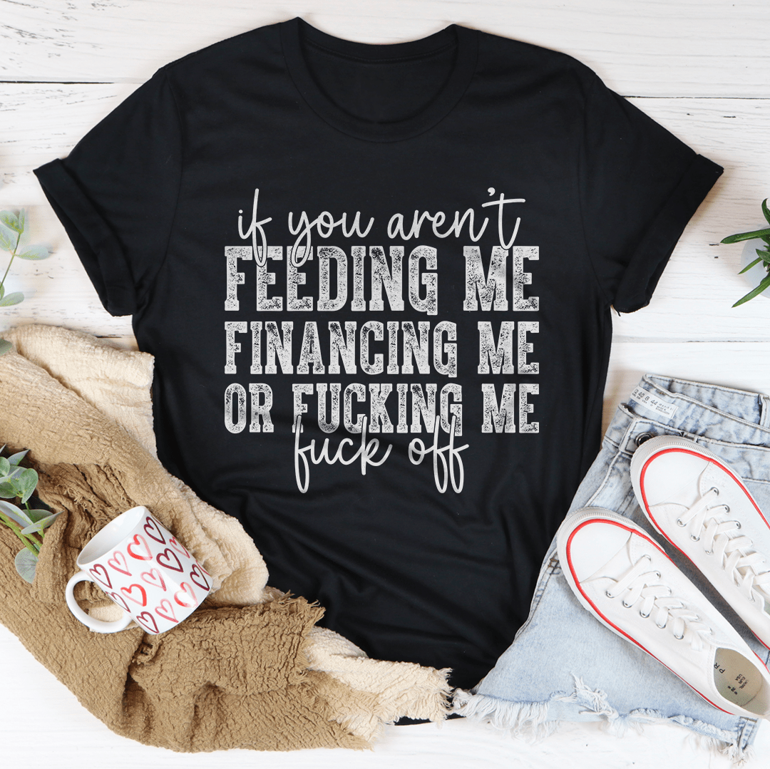 If You Aren't Feeding Me Financing Me Tee