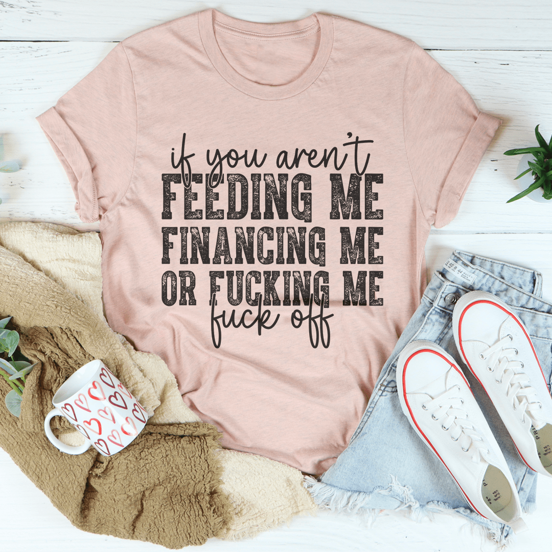 If You Aren't Feeding Me Financing Me Tee