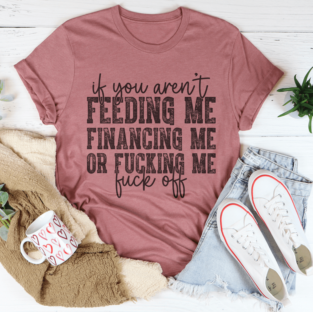 If You Aren't Feeding Me Financing Me Tee